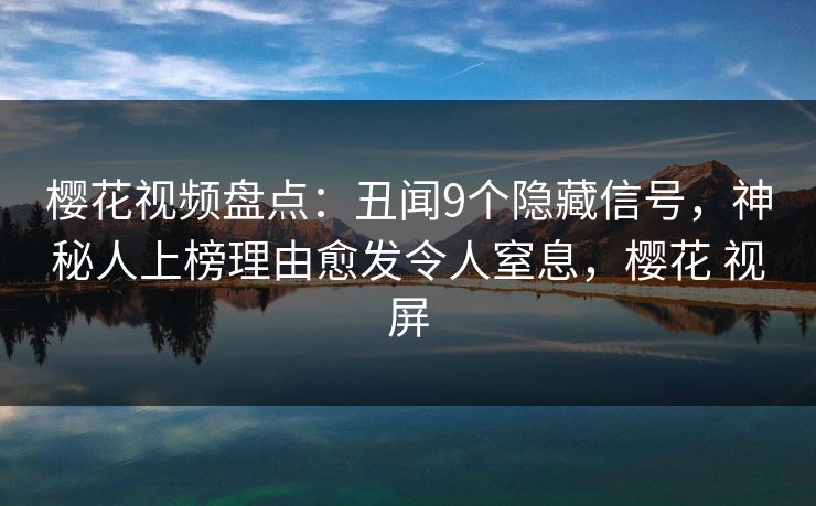 樱花视频盘点：丑闻9个隐藏信号，神秘人上榜理由愈发令人窒息，樱花 视屏