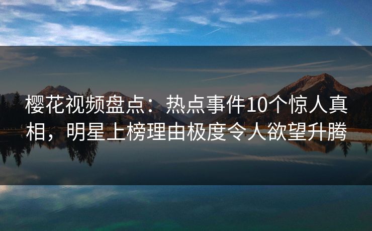 樱花视频盘点：热点事件10个惊人真相，明星上榜理由极度令人欲望升腾