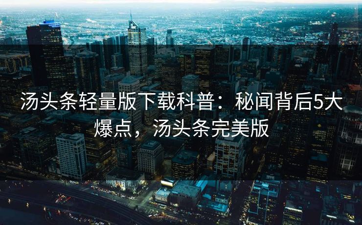 汤头条轻量版下载科普:秘闻背后5大爆点,汤头条完美版 汤头条轻量版下载科普:秘闻背后5大爆点,汤头条完美版