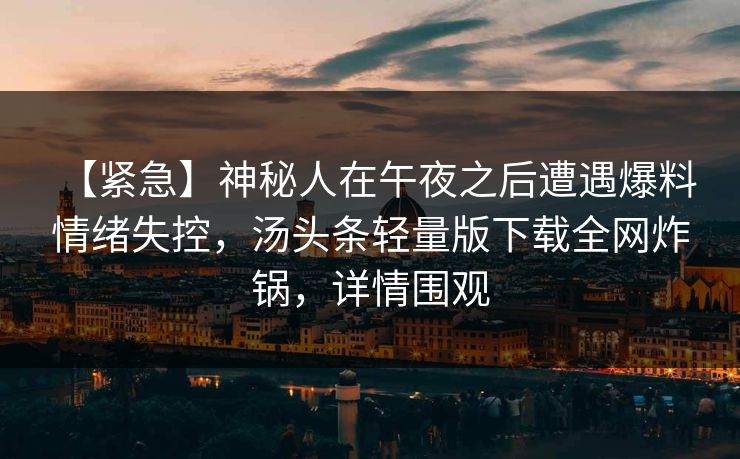 【紧急】神秘人在午夜之后遭遇爆料 情绪失控，汤头条轻量版下载全网炸锅，详情围观