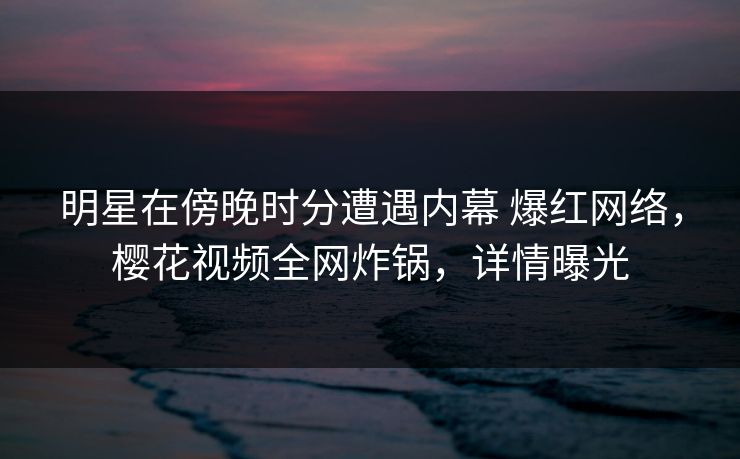 明星在傍晚时分遭遇内幕 爆红网络，樱花视频全网炸锅，详情曝光