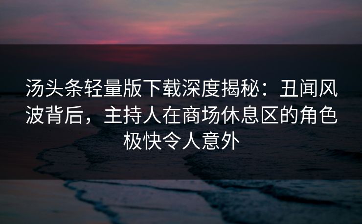 汤头条轻量版下载深度揭秘：丑闻风波背后，主持人在商场休息区的角色极快令人意外