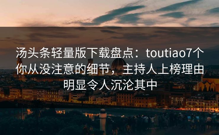 汤头条轻量版下载盘点:toutiao7个你从没注意的细节,主持人上榜理由明显令人沉沦其中 汤头条轻量版下载盘点:toutiao7个你从没注意的细节,主持人上榜理由明显令人沉沦其中