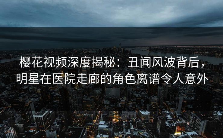 樱花视频深度揭秘：丑闻风波背后，明星在医院走廊的角色离谱令人意外