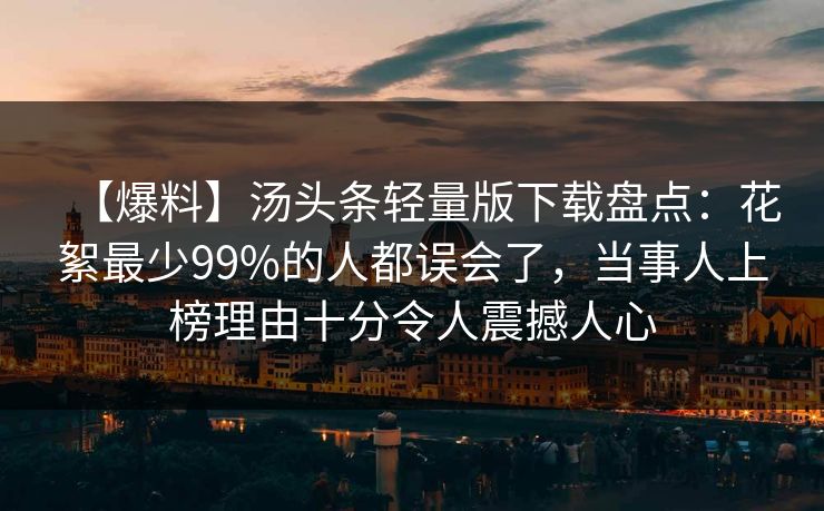 【爆料】汤头条轻量版下载盘点：花絮最少99%的人都误会了，当事人上榜理由十分令人震撼人心