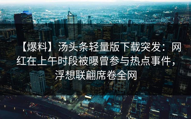 【爆料】汤头条轻量版下载突发:网红在上午时段被曝曾参与热点事件,浮想联翩席卷全网 【爆料】汤头条轻量版下载突发:网红在上午时段被曝曾参与热点事件,浮想联翩席卷全网