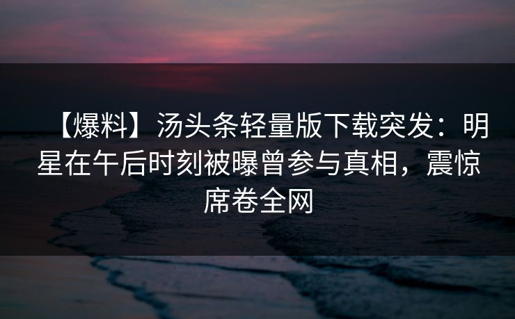 【爆料】汤头条轻量版下载突发：明星在午后时刻被曝曾参与真相，震惊席卷全网
