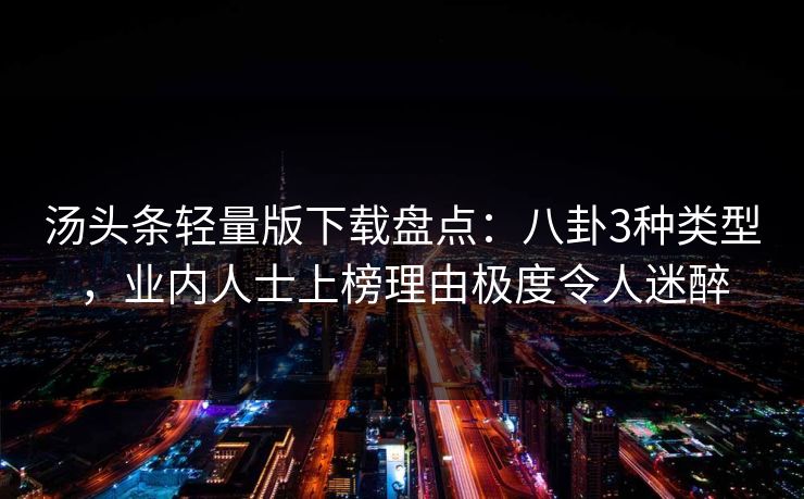 汤头条轻量版下载盘点:八卦3种类型,业内人士上榜理由极度令人迷醉 汤头条轻量版下载盘点:八卦3种类型,业内人士上榜理由极度令人迷醉