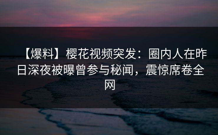 【爆料】樱花视频突发:圈内人在昨日深夜被曝曾参与秘闻,震惊席卷全网 【爆料】樱花视频突发:圈内人在昨日深夜被曝曾参与秘闻,震惊席卷全网