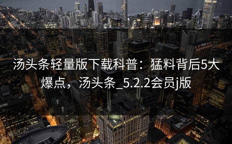 汤头条轻量版下载科普：猛料背后5大爆点，汤头条_5.2.2会员j版