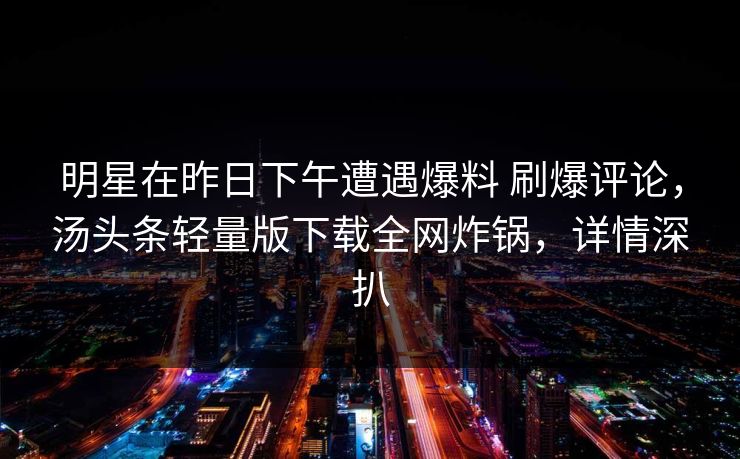 明星在昨日下午遭遇爆料 刷爆评论，汤头条轻量版下载全网炸锅，详情深扒
