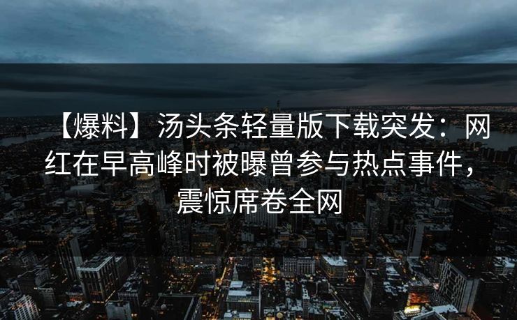 【爆料】汤头条轻量版下载突发：网红在早高峰时被曝曾参与热点事件，震惊席卷全网