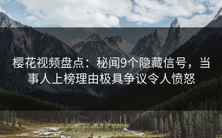 樱花视频盘点:秘闻9个隐藏信号,当事人上榜理由极具争议令人愤怒 樱花视频盘点:秘闻9个隐藏信号,当事人上榜理由极具争议令人愤怒