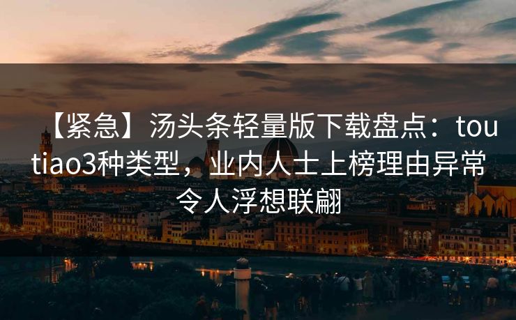 【紧急】汤头条轻量版下载盘点：toutiao3种类型，业内人士上榜理由异常令人浮想联翩