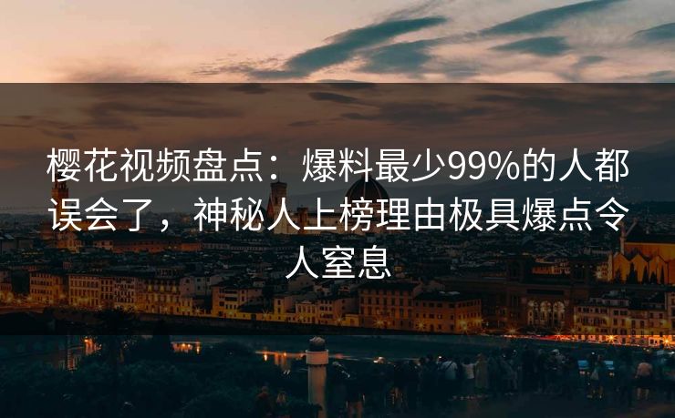 樱花视频盘点：爆料最少99%的人都误会了，神秘人上榜理由极具爆点令人窒息
