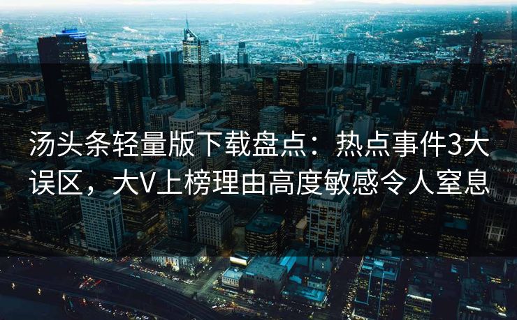 汤头条轻量版下载盘点：热点事件3大误区，大V上榜理由高度敏感令人窒息