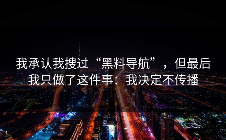 我承认我搜过“黑料导航”，但最后我只做了这件事：我决定不传播