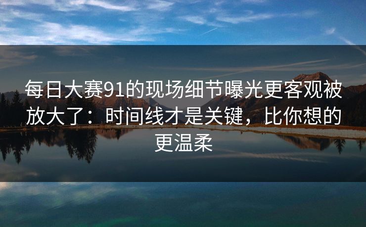 每日大赛91的现场细节曝光更客观被放大了：时间线才是关键，比你想的更温柔