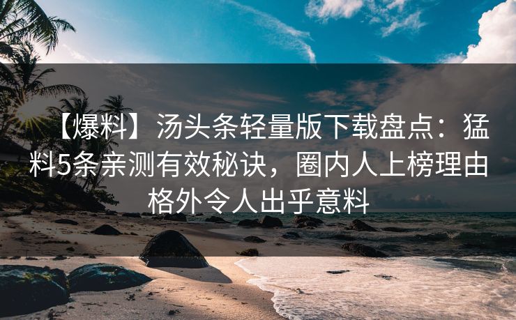 【爆料】汤头条轻量版下载盘点：猛料5条亲测有效秘诀，圈内人上榜理由格外令人出乎意料