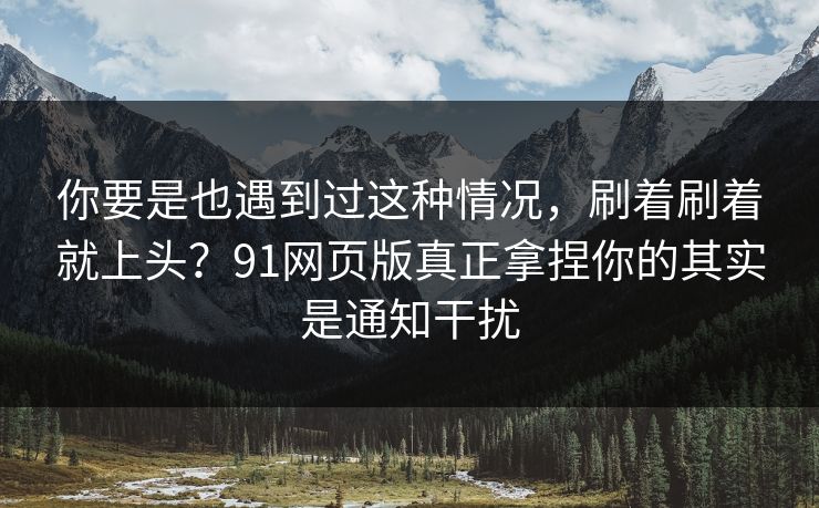 你要是也遇到过这种情况,刷着刷着就上头?91网页版真正拿捏你的其实是通知干扰 你要是也遇到过这种情况,刷着刷着就上头?91网页版真正拿捏你的其实是通知干扰