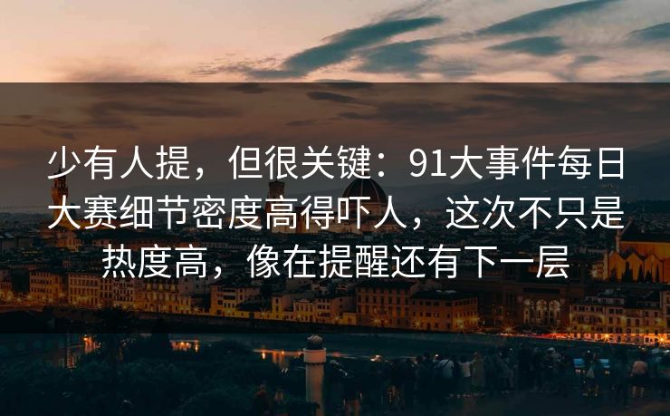 少有人提，但很关键：91大事件每日大赛细节密度高得吓人，这次不只是热度高，像在提醒还有下一层