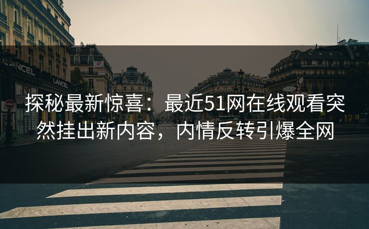 探秘最新惊喜：最近51网在线观看突然挂出新内容，内情反转引爆全网